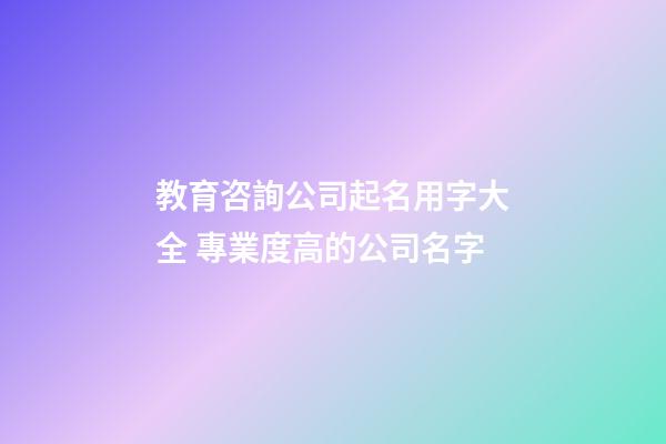 教育咨詢公司起名用字大全 專業度高的公司名字-第1張-公司起名-玄機派